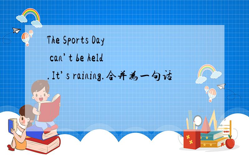 The Sports Day can’t be held.It’s raining.合并为一句话