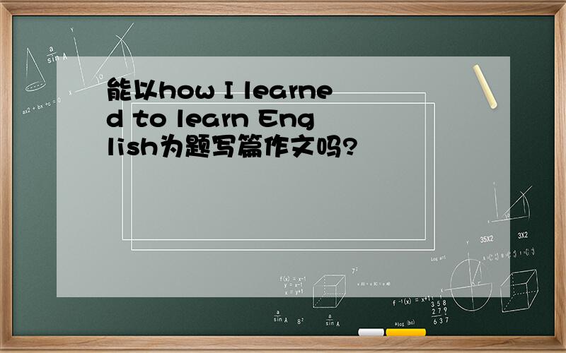 能以how I learned to learn English为题写篇作文吗?
