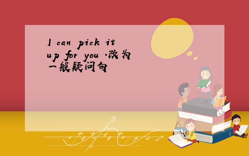 I can pick it up for you .改为一般疑问句