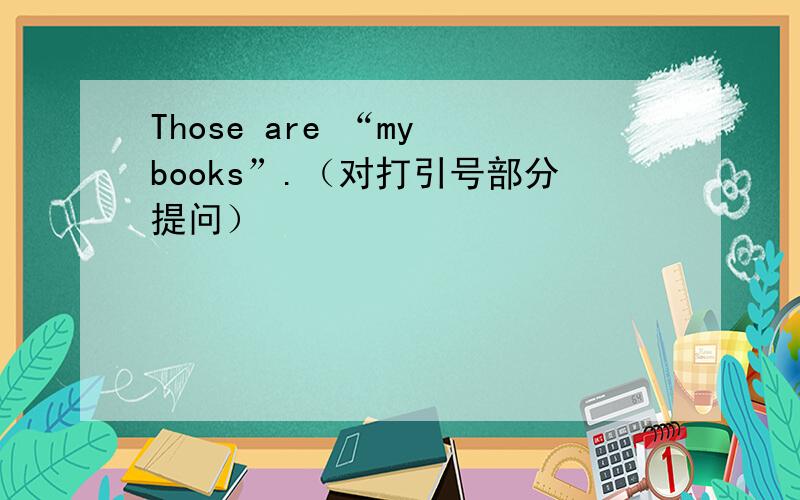 Those are “my books”.（对打引号部分提问）