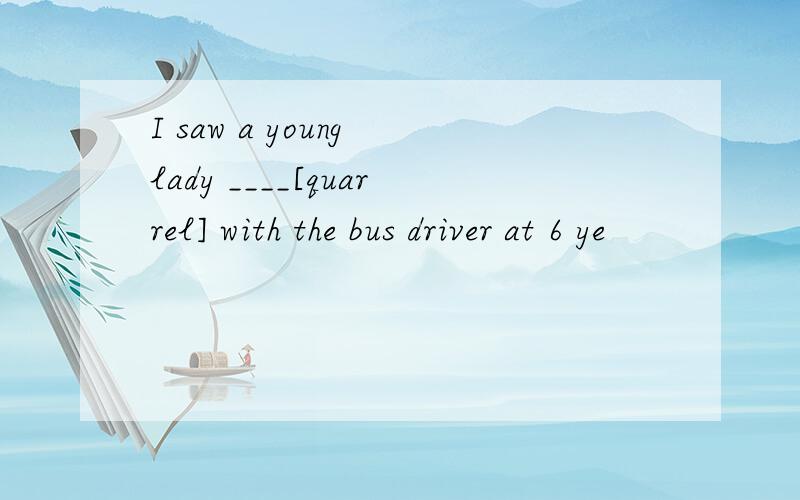I saw a young lady ____[quarrel] with the bus driver at 6 ye