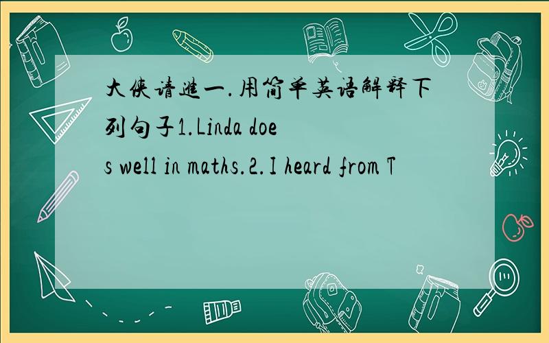 大侠请进一.用简单英语解释下列句子1.Linda does well in maths.2.I heard from T