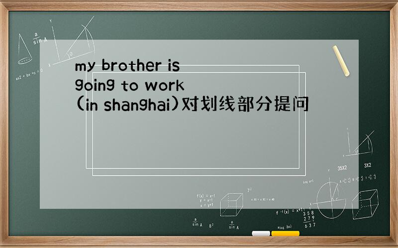 my brother is going to work (in shanghai)对划线部分提问