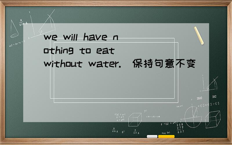 we will have nothing to eat without water.(保持句意不变）