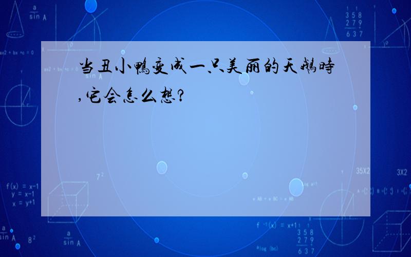 当丑小鸭变成一只美丽的天鹅时,它会怎么想?