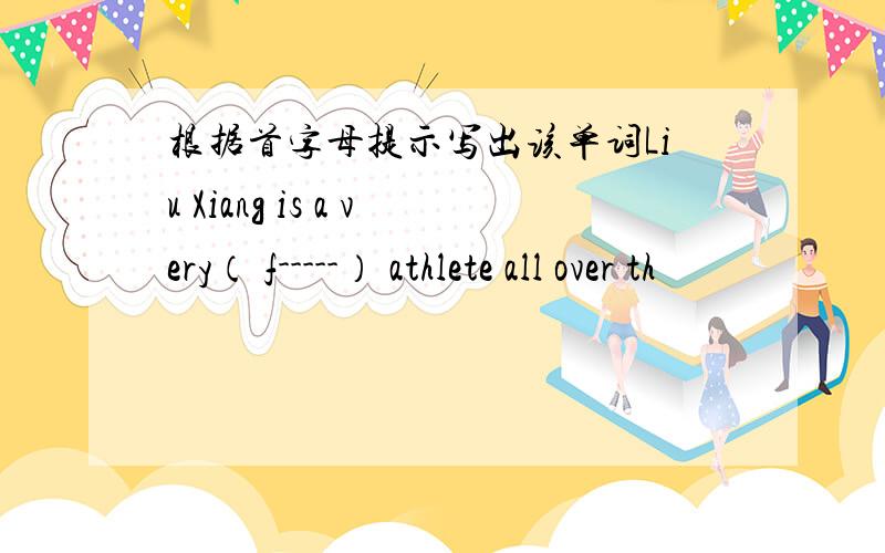 根据首字母提示写出该单词Liu Xiang is a very（ f-----） athlete all over th
