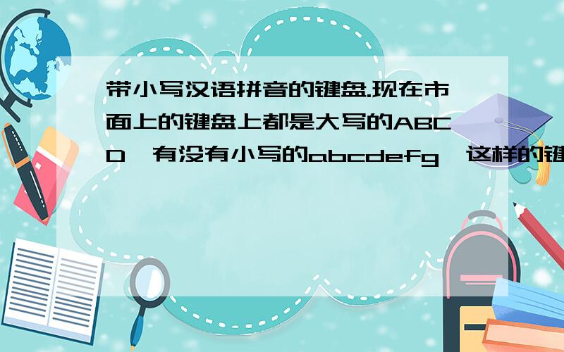 带小写汉语拼音的键盘.现在市面上的键盘上都是大写的ABCD,有没有小写的abcdefg,这样的键盘啊.