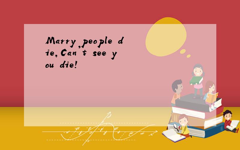 Marry people die,Can't see you die!