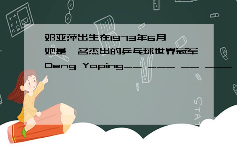 邓亚萍出生在1973年6月,她是一名杰出的乒乓球世界冠军Deng Yaping__ ___ __ ___ of 1973