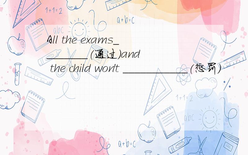 All the exams________(通过)and the child won't ___________(惩罚)