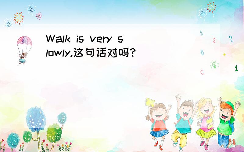 Walk is very slowly.这句话对吗?