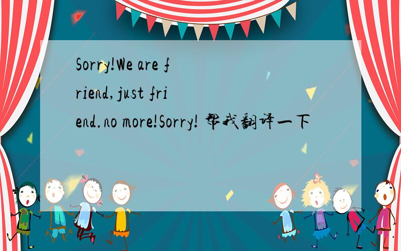 Sorry!We are friend,just friend.no more!Sorry! 帮我翻译一下