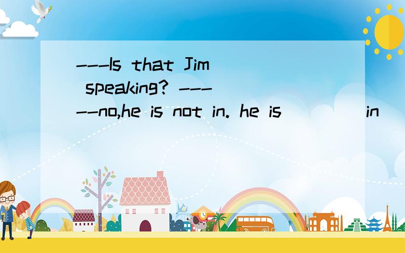 ---Is that Jim speaking? -----no,he is not in. he is ____in