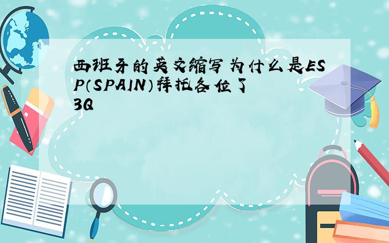 西班牙的英文缩写为什么是ESP（SPAIN）拜托各位了 3Q