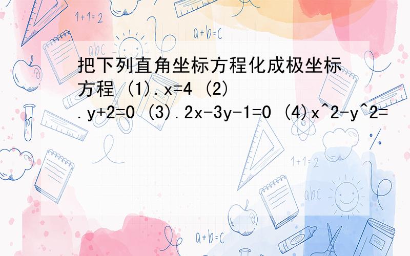 把下列直角坐标方程化成极坐标方程 (1).x=4 (2).y+2=0 (3).2x-3y-1=0 (4)x^2-y^2=