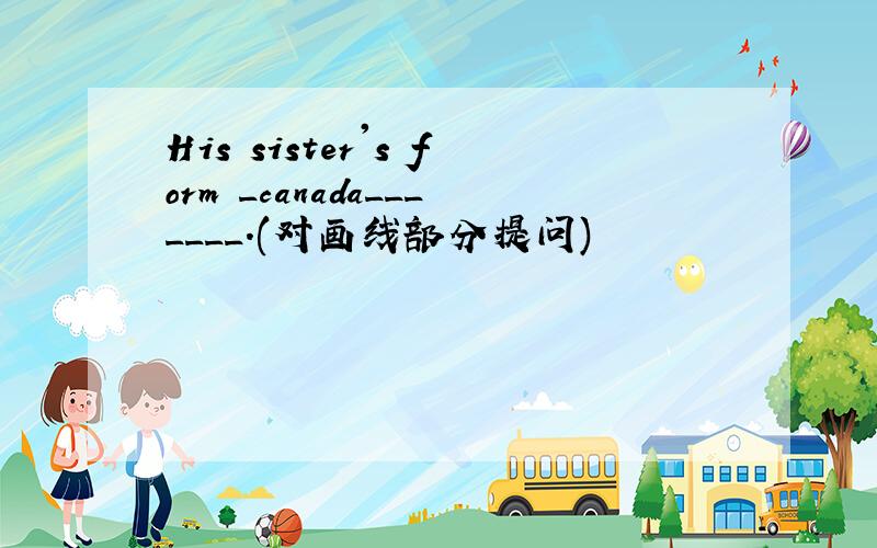 His sister's form _canada_______.(对画线部分提问)