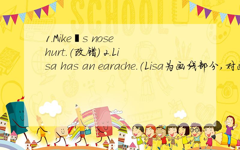 1.Mikeˊs nose hurt.(改错） 2.Lisa has an earache.（Lisa为画线部分,对画线