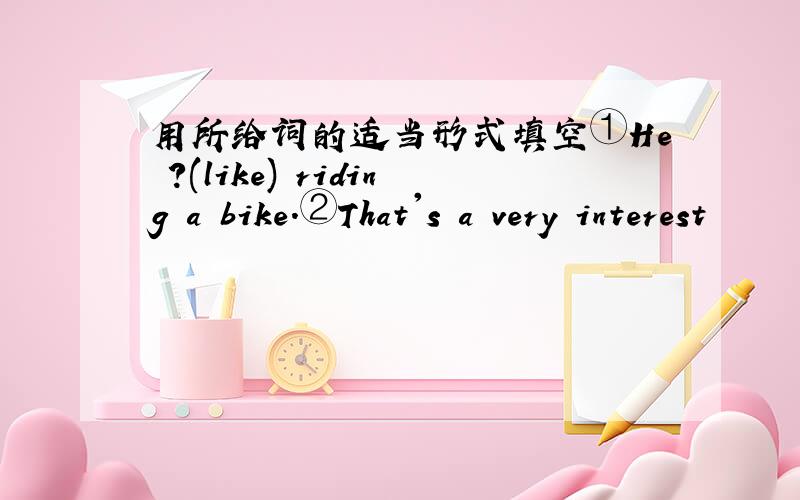 用所给词的适当形式填空①He ?(like) riding a bike.②That's a very interest