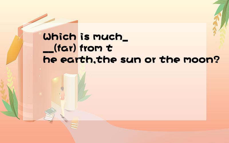 Which is much___(far) from the earth,the sun or the moon?