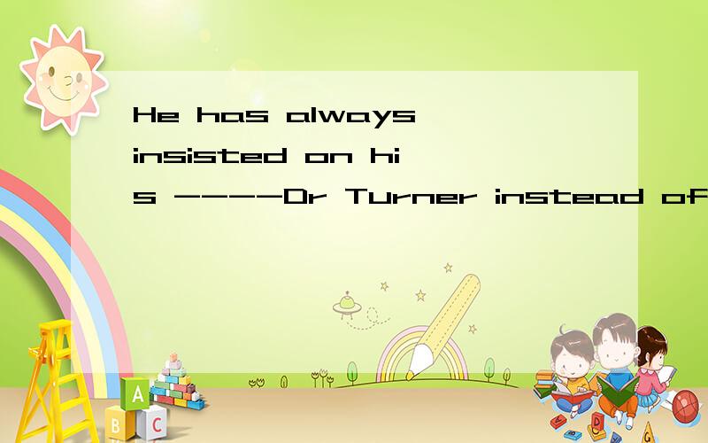 He has always insisted on his ----Dr Turner instead of Mr Tu