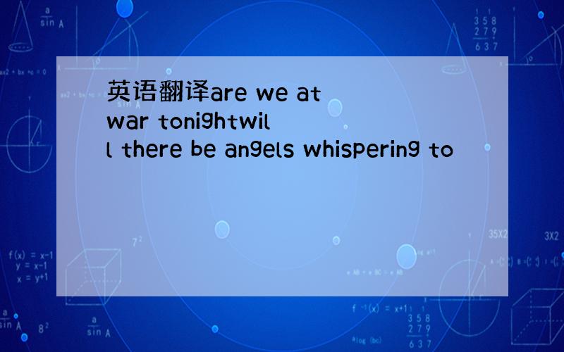 英语翻译are we at war tonightwill there be angels whispering to