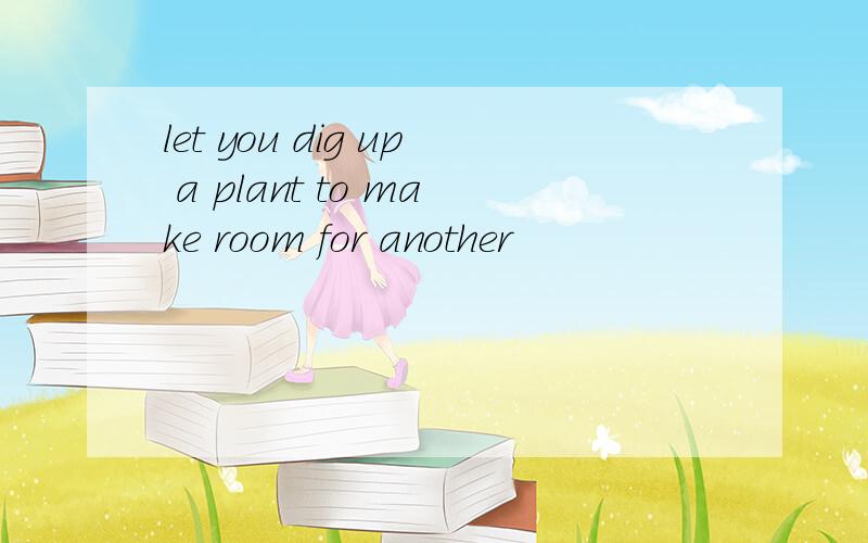 let you dig up a plant to make room for another