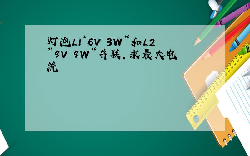 灯泡L1‘6V 3W“和L2”9V 9W“并联,求最大电流