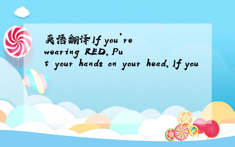 英语翻译If you're wearing RED,Put your hands on your head,If you