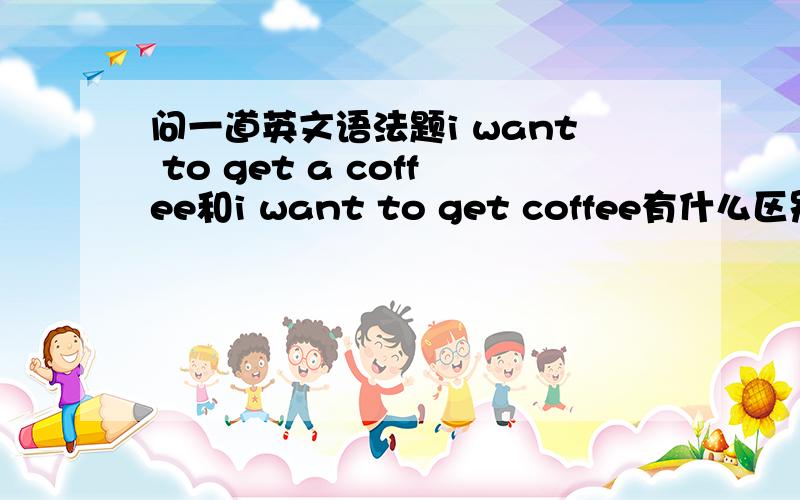 问一道英文语法题i want to get a coffee和i want to get coffee有什么区别?
