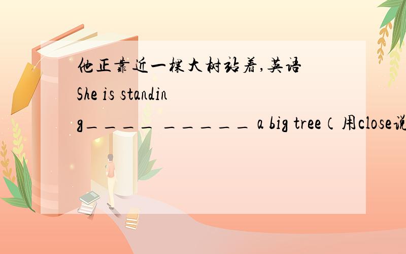 他正靠近一棵大树站着,英语 She is standing____ _____ a big tree（用close说）