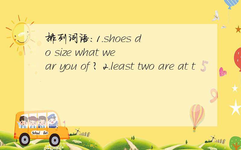排列词语：1.shoes do size what wear you of ? 2.least two are at t