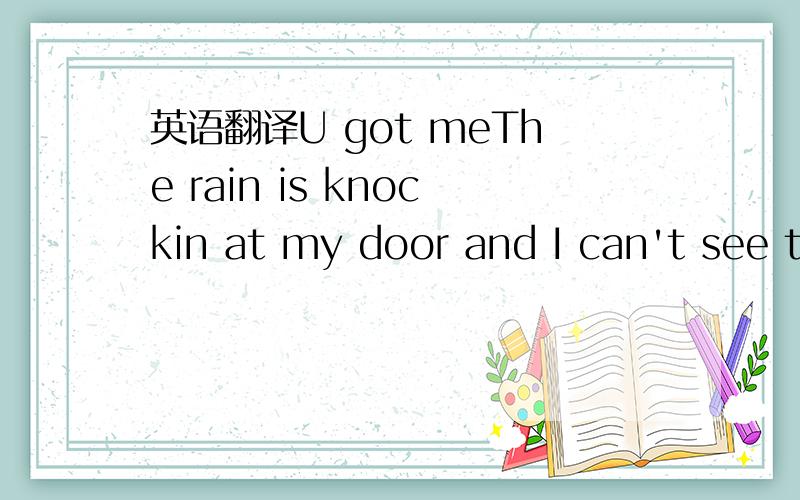 英语翻译U got meThe rain is knockin at my door and I can't see t