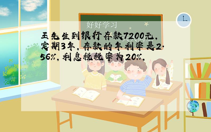 王先生到银行存款7200元,定期3年,存款的年利率是2.56%,利息税税率为20%,