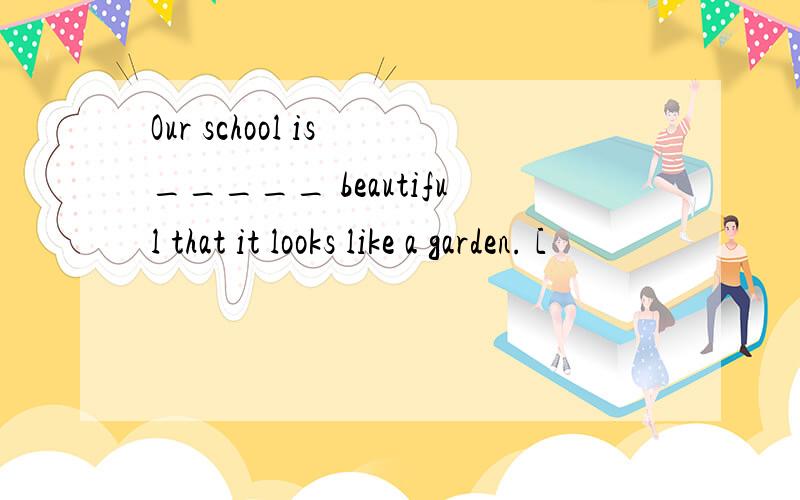 Our school is _____ beautiful that it looks like a garden. [