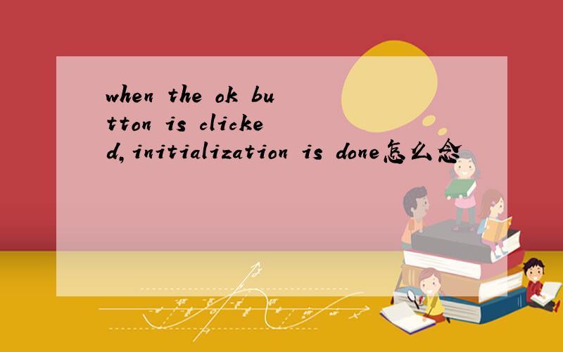 when the ok button is clicked,initialization is done怎么念