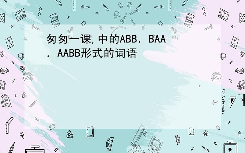 匆匆一课,中的ABB．BAA．AABB形式的词语