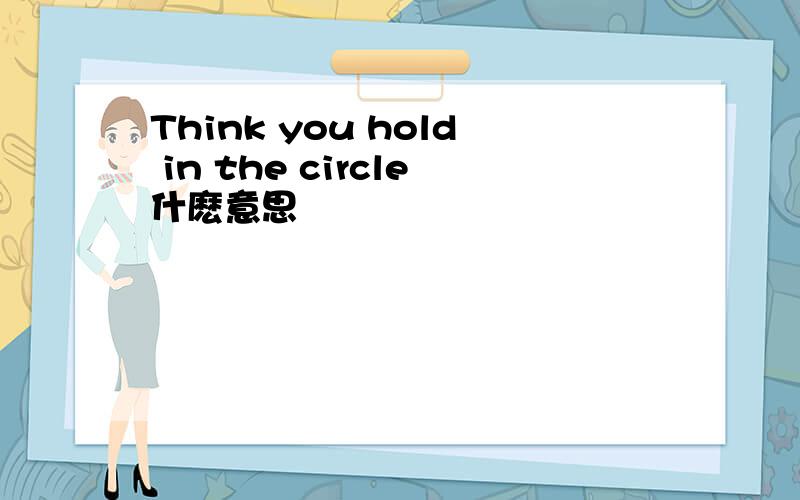Think you hold in the circle什麽意思