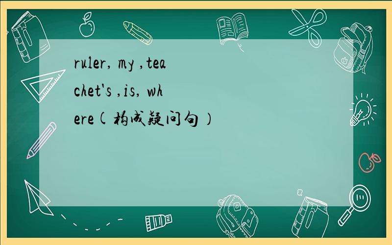 ruler, my ,teachet's ,is, where(构成疑问句）