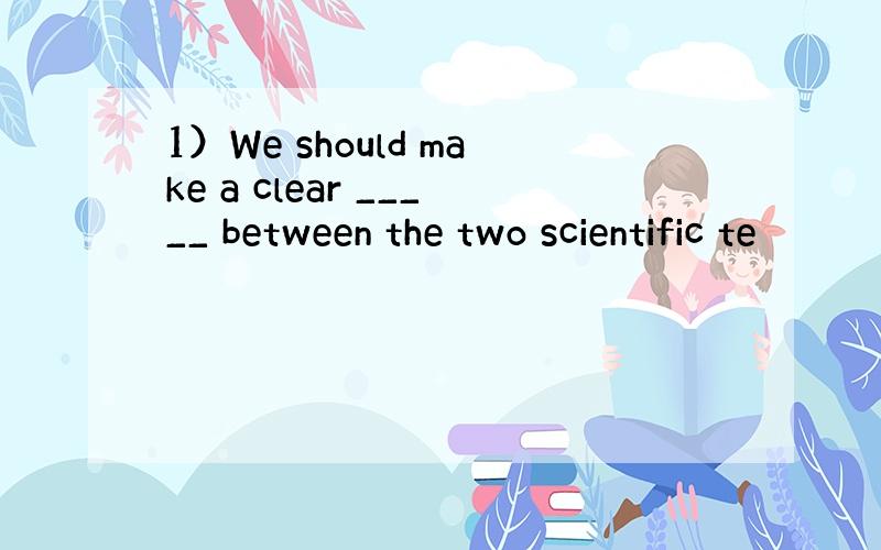 1）We should make a clear _____ between the two scientific te