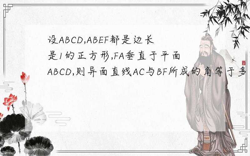 设ABCD,ABEF都是边长是1的正方形,FA垂直于平面ABCD,则异面直线AC与BF所成的角等于多少
