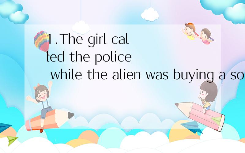 1.The girl called the police while the alien was buying a so