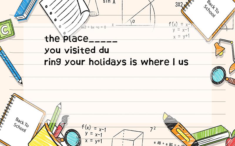 the place_____you visited during your holidays is where I us
