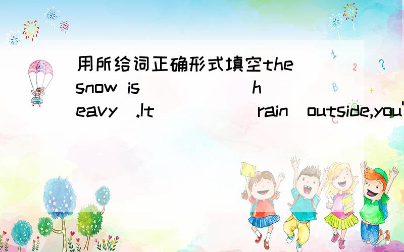 用所给词正确形式填空the snow is_____(heavy).It ____(rain)outside,you'd