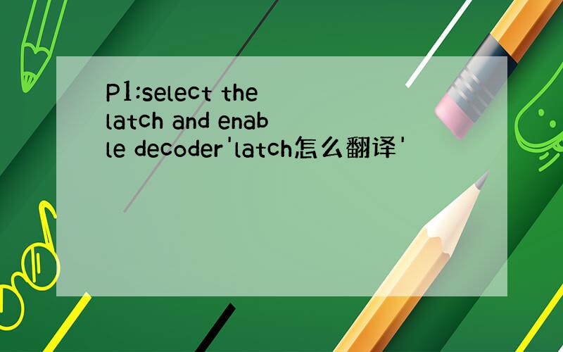 P1:select the latch and enable decoder'latch怎么翻译'