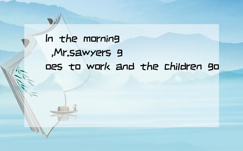 In the morning ,Mr.sawyers goes to work and the children go