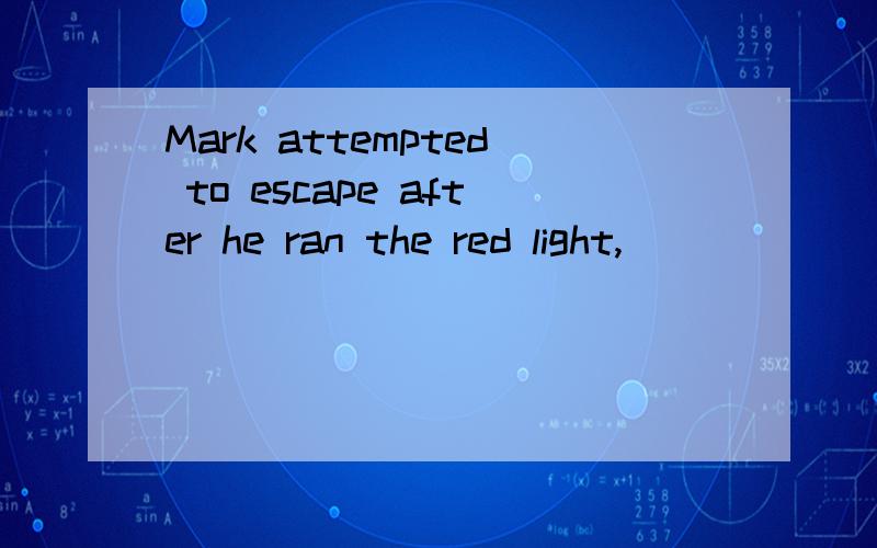 Mark attempted to escape after he ran the red light,________