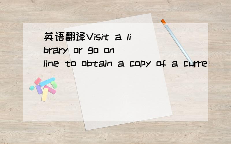 英语翻译Visit a library or go online to obtain a copy of a curre