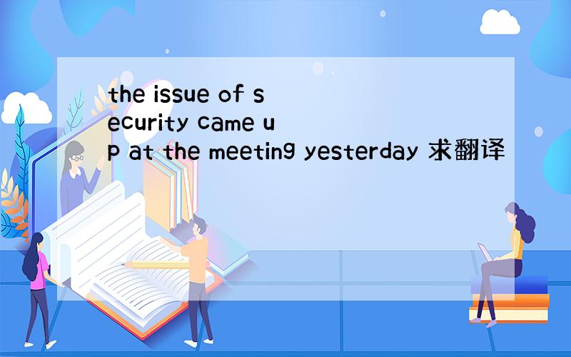 the issue of security came up at the meeting yesterday 求翻译