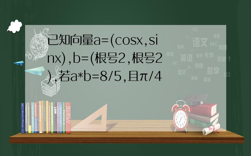 已知向量a=(cosx,sinx),b=(根号2,根号2),若a*b=8/5,且π/4