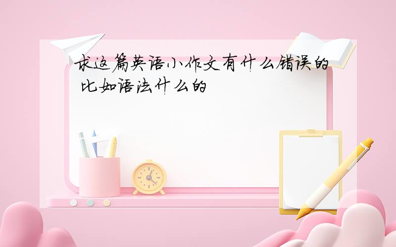 求这篇英语小作文有什么错误的 比如语法什么的